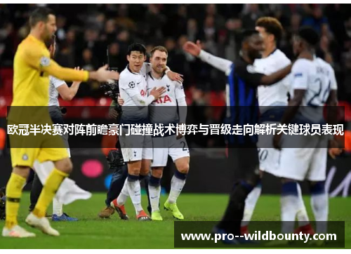 欧冠半决赛对阵前瞻豪门碰撞战术博弈与晋级走向解析关键球员表现