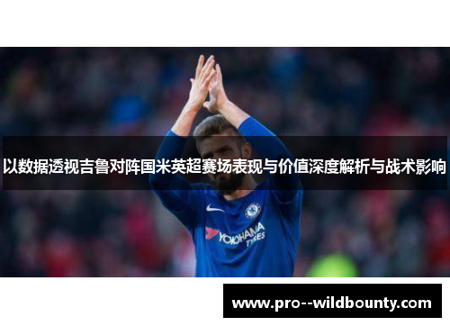 以数据透视吉鲁对阵国米英超赛场表现与价值深度解析与战术影响