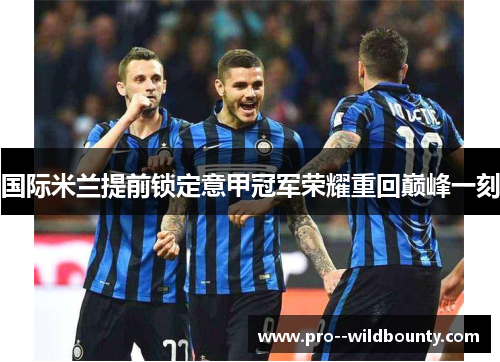 国际米兰提前锁定意甲冠军荣耀重回巅峰一刻