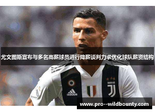 尤文图斯宣布与多名高薪球员进行降薪谈判力求优化球队薪资结构