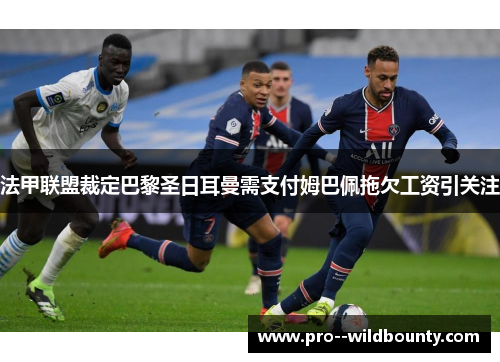 法甲联盟裁定巴黎圣日耳曼需支付姆巴佩拖欠工资引关注