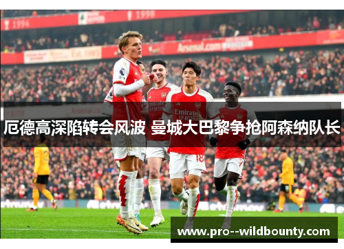厄德高深陷转会风波 曼城大巴黎争抢阿森纳队长