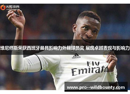 维尼修斯荣获西班牙最具影响力外籍球员奖 展现卓越表现与影响力